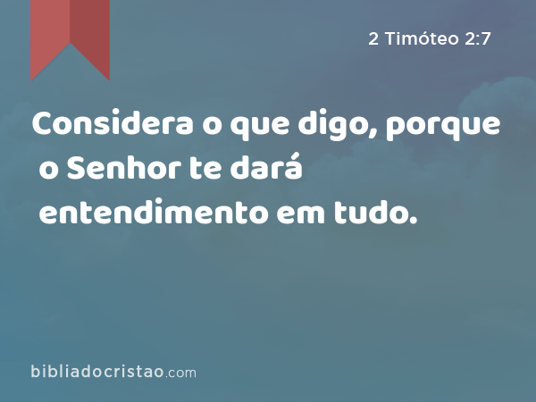 Considera o que digo, porque o Senhor te dará entendimento em tudo. - 2 Timóteo 2:7