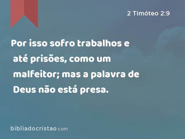 Por isso sofro trabalhos e até prisões, como um malfeitor; mas a palavra de Deus não está presa. - 2 Timóteo 2:9