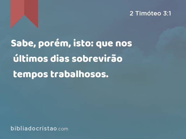 Sabe, porém, isto: que nos últimos dias sobrevirão tempos trabalhosos. - 2 Timóteo 3:1