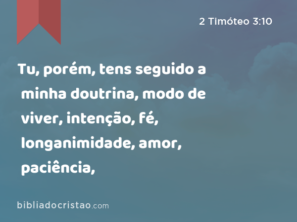 Tu, porém, tens seguido a minha doutrina, modo de viver, intenção, fé, longanimidade, amor, paciência, - 2 Timóteo 3:10