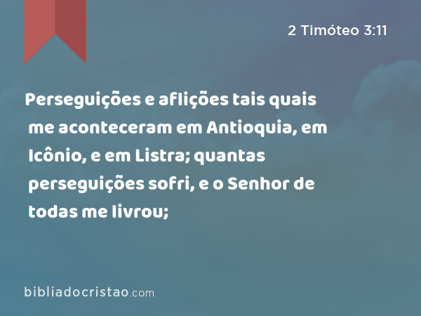 Perseguições e aflições tais quais me aconteceram em Antioquia, em Icônio, e em Listra; quantas perseguições sofri, e o Senhor de todas me livrou; - 2 Timóteo 3:11