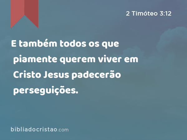 E também todos os que piamente querem viver em Cristo Jesus padecerão perseguições. - 2 Timóteo 3:12