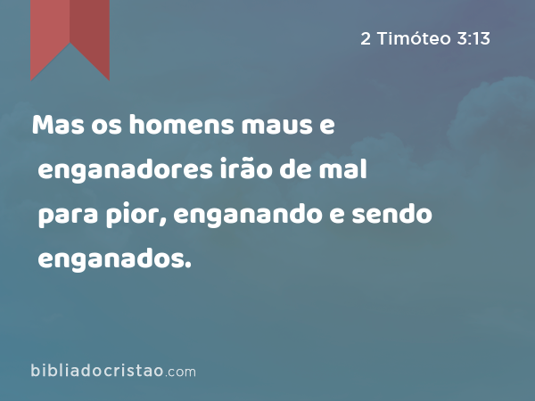 Mas os homens maus e enganadores irão de mal para pior, enganando e sendo enganados. - 2 Timóteo 3:13