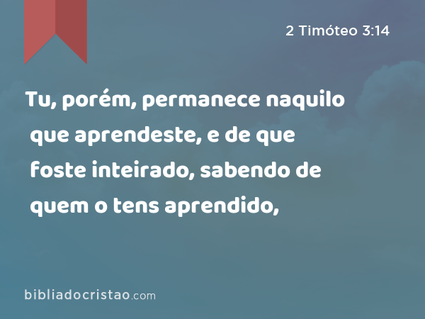 Tu, porém, permanece naquilo que aprendeste, e de que foste inteirado, sabendo de quem o tens aprendido, - 2 Timóteo 3:14