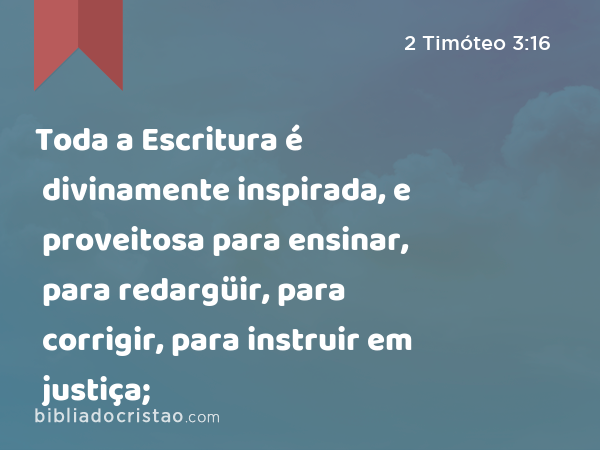 Toda a Escritura é divinamente inspirada, e proveitosa para ensinar, para redargüir, para corrigir, para instruir em justiça; - 2 Timóteo 3:16