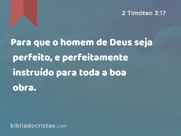 Para que o homem de Deus seja perfeito, e perfeitamente instruído para toda a boa obra. - 2 Timóteo 3:17