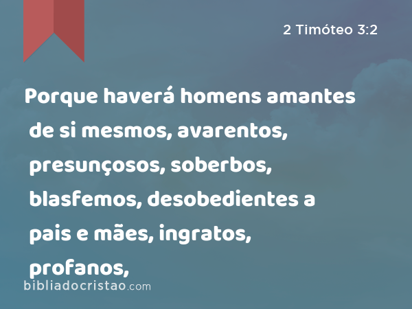 Porque haverá homens amantes de si mesmos, avarentos, presunçosos, soberbos, blasfemos, desobedientes a pais e mães, ingratos, profanos, - 2 Timóteo 3:2