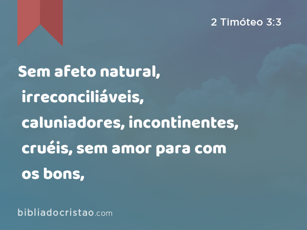 Sem afeto natural, irreconciliáveis, caluniadores, incontinentes, cruéis, sem amor para com os bons, - 2 Timóteo 3:3