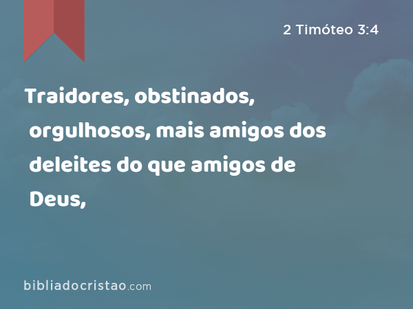 Traidores, obstinados, orgulhosos, mais amigos dos deleites do que amigos de Deus, - 2 Timóteo 3:4