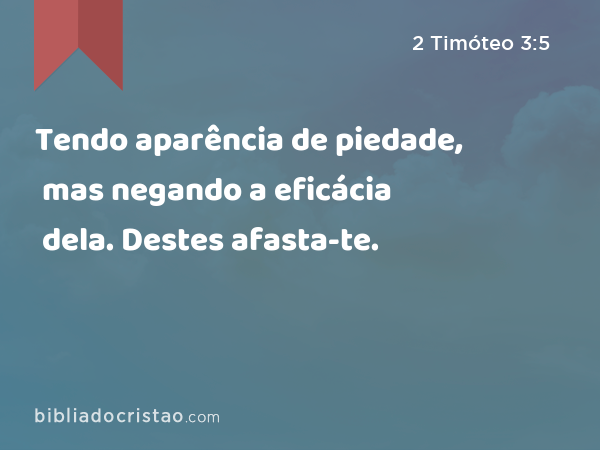 Tendo aparência de piedade, mas negando a eficácia dela. Destes afasta-te. - 2 Timóteo 3:5