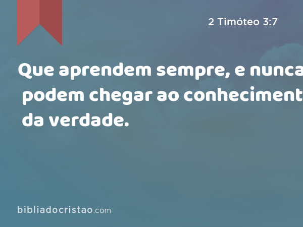 Que aprendem sempre, e nunca podem chegar ao conhecimento da verdade. - 2 Timóteo 3:7