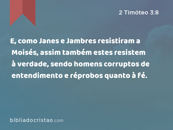 E, como Janes e Jambres resistiram a Moisés, assim também estes resistem à verdade, sendo homens corruptos de entendimento e réprobos quanto à fé. - 2 Timóteo 3:8