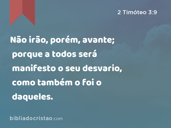 Não irão, porém, avante; porque a todos será manifesto o seu desvario, como também o foi o daqueles. - 2 Timóteo 3:9