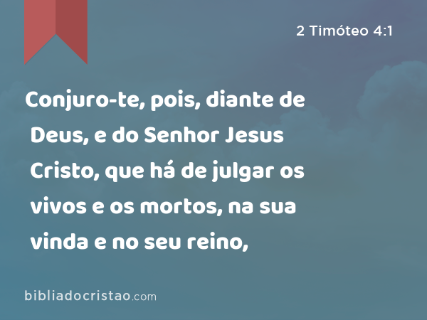 Conjuro-te, pois, diante de Deus, e do Senhor Jesus Cristo, que há de julgar os vivos e os mortos, na sua vinda e no seu reino, - 2 Timóteo 4:1