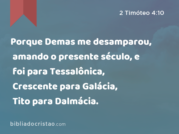 Porque Demas me desamparou, amando o presente século, e foi para Tessalônica, Crescente para Galácia, Tito para Dalmácia. - 2 Timóteo 4:10