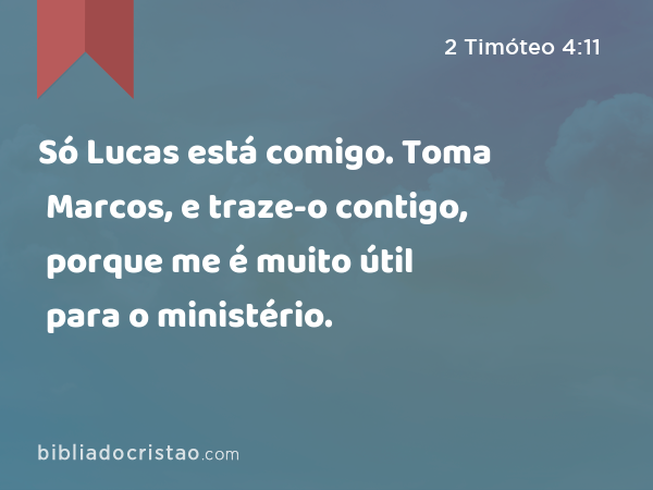 Só Lucas está comigo. Toma Marcos, e traze-o contigo, porque me é muito útil para o ministério. - 2 Timóteo 4:11