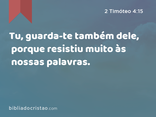 Tu, guarda-te também dele, porque resistiu muito às nossas palavras. - 2 Timóteo 4:15