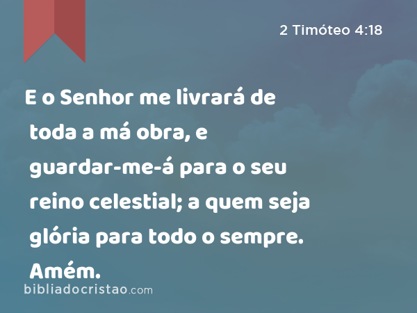 E o Senhor me livrará de toda a má obra, e guardar-me-á para o seu reino celestial; a quem seja glória para todo o sempre. Amém. - 2 Timóteo 4:18