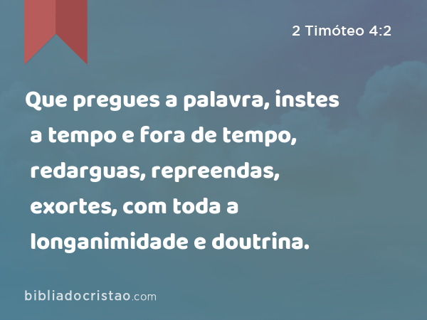 Que pregues a palavra, instes a tempo e fora de tempo, redarguas, repreendas, exortes, com toda a longanimidade e doutrina. - 2 Timóteo 4:2