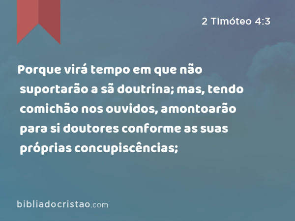 Porque virá tempo em que não suportarão a sã doutrina; mas, tendo comichão nos ouvidos, amontoarão para si doutores conforme as suas próprias concupiscências; - 2 Timóteo 4:3