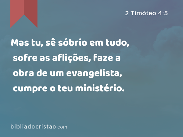 Mas tu, sê sóbrio em tudo, sofre as aflições, faze a obra de um evangelista, cumpre o teu ministério. - 2 Timóteo 4:5