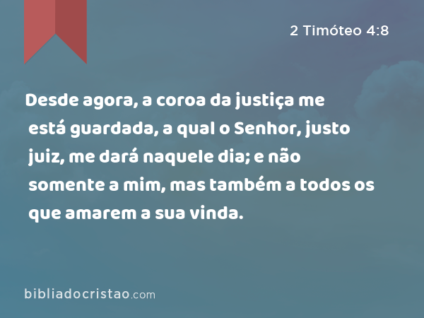 Desde agora, a coroa da justiça me está guardada, a qual o Senhor, justo juiz, me dará naquele dia; e não somente a mim, mas também a todos os que amarem a sua vinda. - 2 Timóteo 4:8