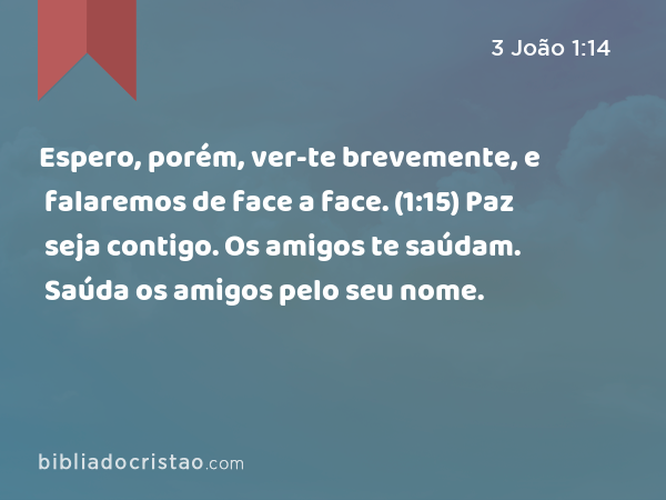 Espero, porém, ver-te brevemente, e falaremos de face a face. (1:15) Paz seja contigo. Os amigos te saúdam. Saúda os amigos pelo seu nome. - 3 João 1:14