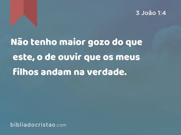 Não tenho maior gozo do que este, o de ouvir que os meus filhos andam na verdade. - 3 João 1:4