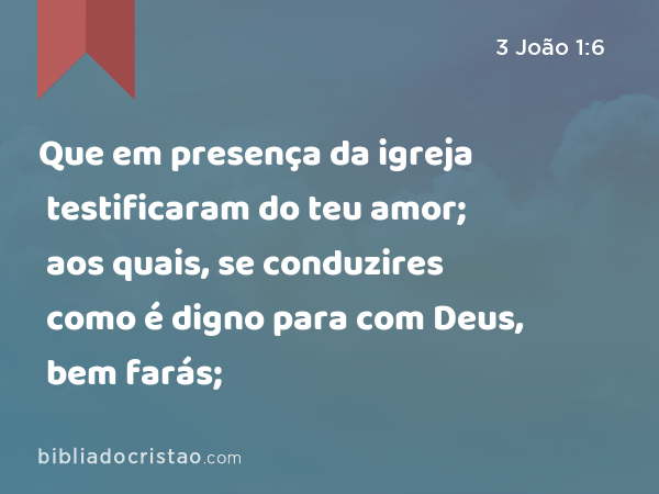 Que em presença da igreja testificaram do teu amor; aos quais, se conduzires como é digno para com Deus, bem farás; - 3 João 1:6