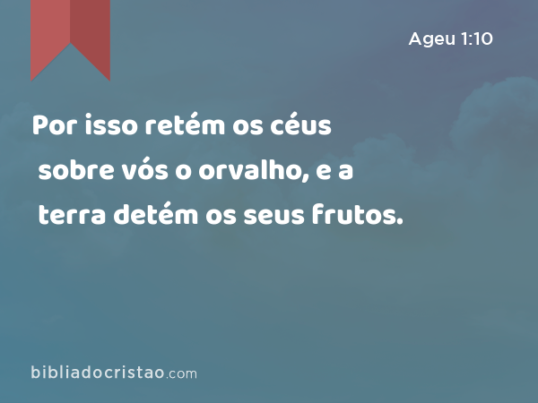 Por isso retém os céus sobre vós o orvalho, e a terra detém os seus frutos. - Ageu 1:10