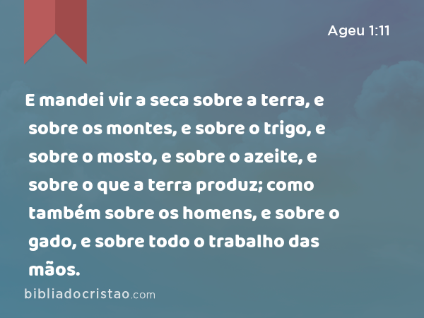 E mandei vir a seca sobre a terra, e sobre os montes, e sobre o trigo, e sobre o mosto, e sobre o azeite, e sobre o que a terra produz; como também sobre os homens, e sobre o gado, e sobre todo o trabalho das mãos. - Ageu 1:11