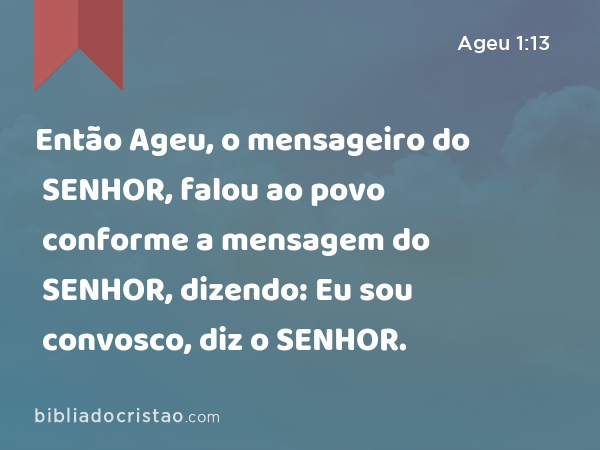 Então Ageu, o mensageiro do SENHOR, falou ao povo conforme a mensagem do SENHOR, dizendo: Eu sou convosco, diz o SENHOR. - Ageu 1:13