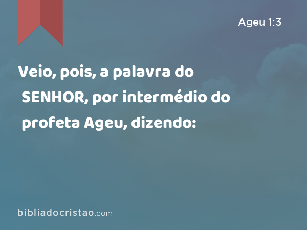 Veio, pois, a palavra do SENHOR, por intermédio do profeta Ageu, dizendo: - Ageu 1:3