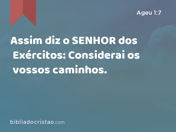 Assim diz o SENHOR dos Exércitos: Considerai os vossos caminhos. - Ageu 1:7