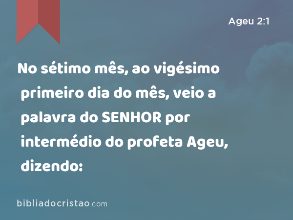 No sétimo mês, ao vigésimo primeiro dia do mês, veio a palavra do SENHOR por intermédio do profeta Ageu, dizendo: - Ageu 2:1