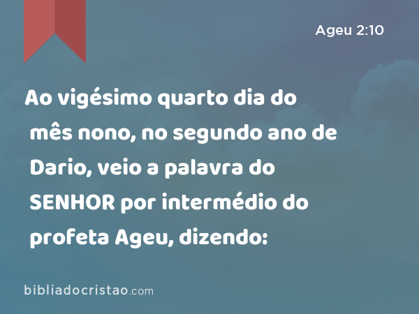 Ao vigésimo quarto dia do mês nono, no segundo ano de Dario, veio a palavra do SENHOR por intermédio do profeta Ageu, dizendo: - Ageu 2:10