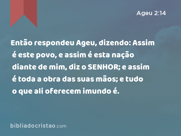 Então respondeu Ageu, dizendo: Assim é este povo, e assim é esta nação diante de mim, diz o SENHOR; e assim é toda a obra das suas mãos; e tudo o que ali oferecem imundo é. - Ageu 2:14