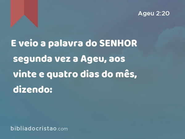 E veio a palavra do SENHOR segunda vez a Ageu, aos vinte e quatro dias do mês, dizendo: - Ageu 2:20