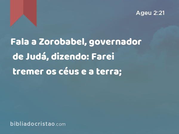 Fala a Zorobabel, governador de Judá, dizendo: Farei tremer os céus e a terra; - Ageu 2:21