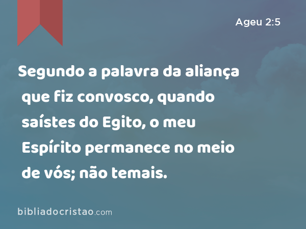 Segundo a palavra da aliança que fiz convosco, quando saístes do Egito, o meu Espírito permanece no meio de vós; não temais. - Ageu 2:5