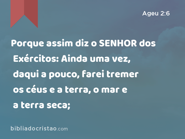 Porque assim diz o SENHOR dos Exércitos: Ainda uma vez, daqui a pouco, farei tremer os céus e a terra, o mar e a terra seca; - Ageu 2:6