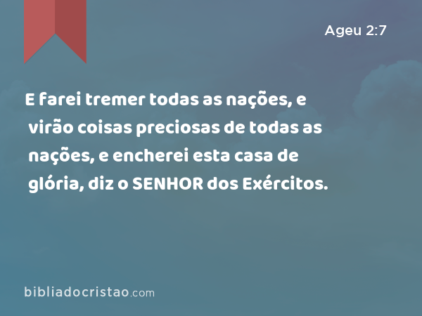 E farei tremer todas as nações, e virão coisas preciosas de todas as nações, e encherei esta casa de glória, diz o SENHOR dos Exércitos. - Ageu 2:7