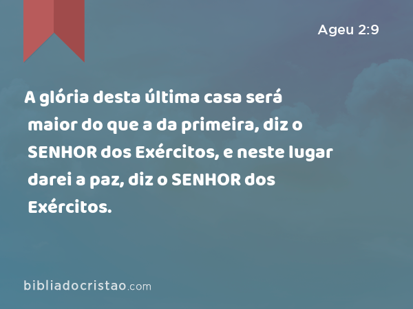 A glória desta última casa será maior do que a da primeira, diz o SENHOR dos Exércitos, e neste lugar darei a paz, diz o SENHOR dos Exércitos. - Ageu 2:9