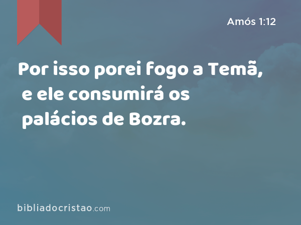 Por isso porei fogo a Temã, e ele consumirá os palácios de Bozra. - Amós 1:12