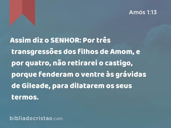 Assim diz o SENHOR: Por três transgressões dos filhos de Amom, e por quatro, não retirarei o castigo, porque fenderam o ventre às grávidas de Gileade, para dilatarem os seus termos. - Amós 1:13