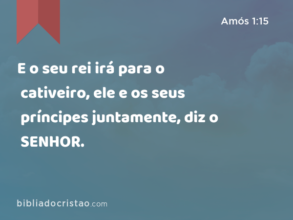 E o seu rei irá para o cativeiro, ele e os seus príncipes juntamente, diz o SENHOR. - Amós 1:15