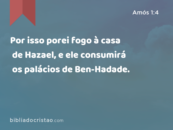 Por isso porei fogo à casa de Hazael, e ele consumirá os palácios de Ben-Hadade. - Amós 1:4