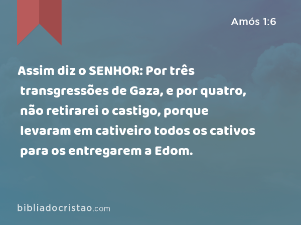 Assim diz o SENHOR: Por três transgressões de Gaza, e por quatro, não retirarei o castigo, porque levaram em cativeiro todos os cativos para os entregarem a Edom. - Amós 1:6