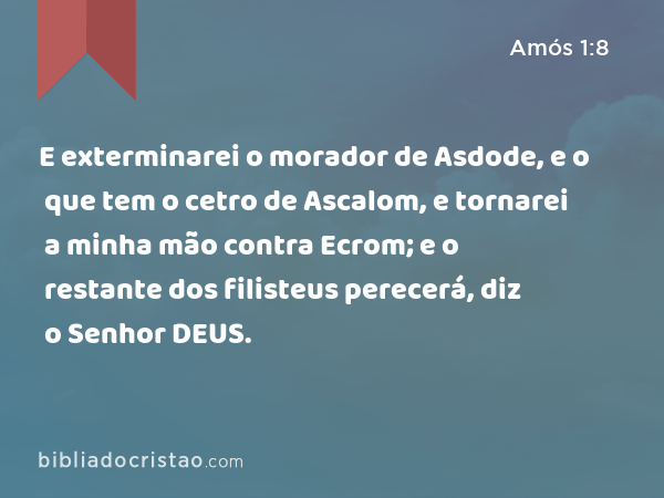 E exterminarei o morador de Asdode, e o que tem o cetro de Ascalom, e tornarei a minha mão contra Ecrom; e o restante dos filisteus perecerá, diz o Senhor DEUS. - Amós 1:8