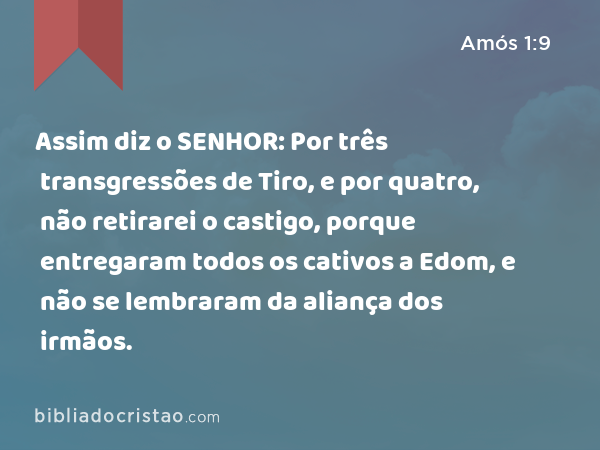 Assim diz o SENHOR: Por três transgressões de Tiro, e por quatro, não retirarei o castigo, porque entregaram todos os cativos a Edom, e não se lembraram da aliança dos irmãos. - Amós 1:9